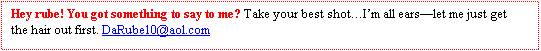 Text Box: Hey rube! You got something to say to me? Take your best shotIm all earslet me just get the hair out first. DaRube10@aol.com 